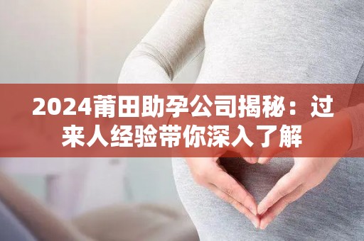 2024莆田助孕公司揭秘：过来人经验带你深入了解