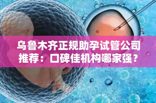 乌鲁木齐正规助孕试管公司推荐：口碑佳机构哪家强？