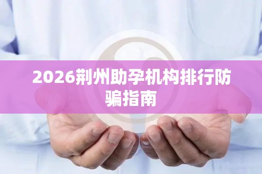 2026荆州助孕机构排行防骗指南