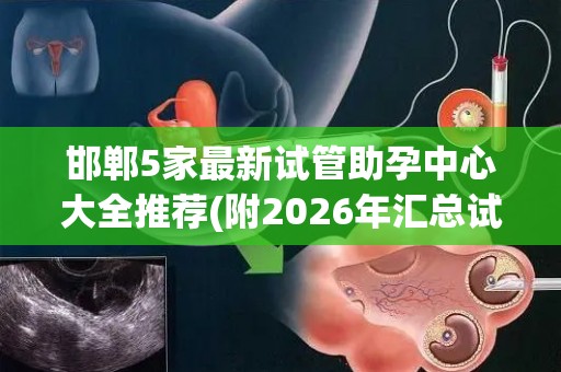 邯郸5家最新试管助孕中心大全推荐(附2026年汇总试管)