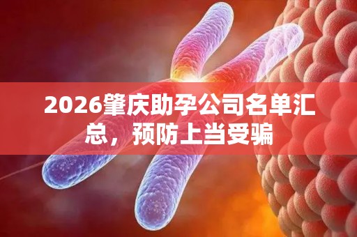 2026肇庆助孕公司名单汇总，预防上当受骗