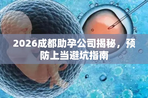 2026成都助孕公司揭秘，预防上当避坑指南