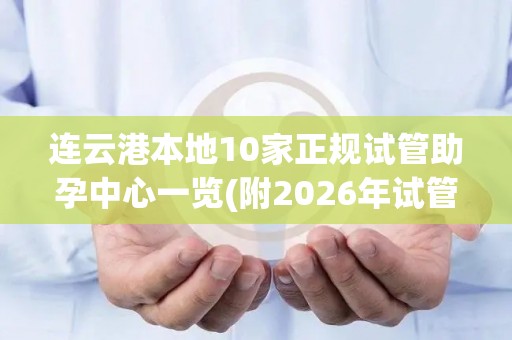 连云港本地10家正规试管助孕中心一览(附2026年试管汇总)
