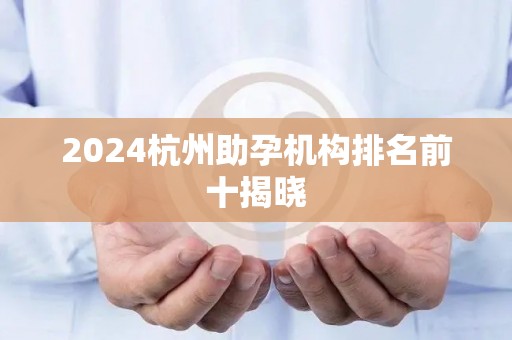 2024杭州助孕机构排名前十揭晓