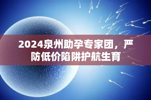 2024泉州助孕专家团，严防低价陷阱护航生育