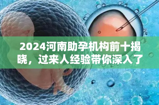 2024河南助孕机构前十揭晓，过来人经验带你深入了解
