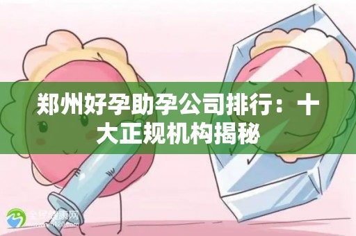郑州好孕助孕公司排行：十大正规机构揭秘