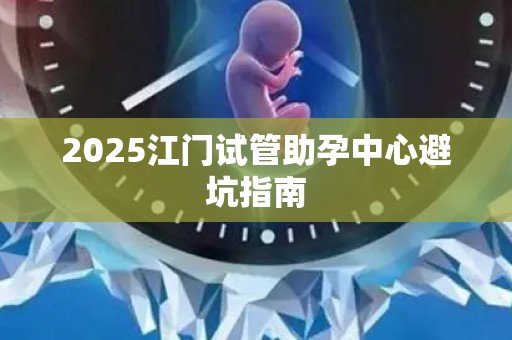 2025江门试管助孕中心避坑指南