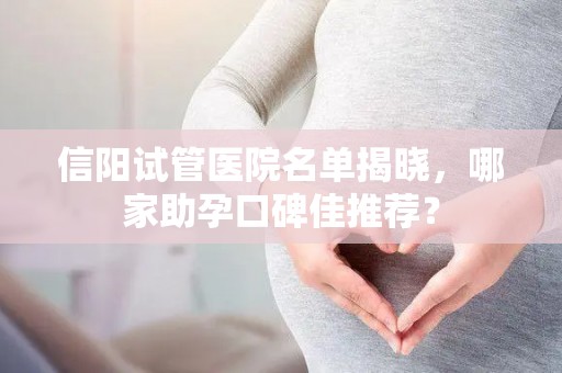 信阳试管医院名单揭晓，哪家助孕口碑佳推荐？