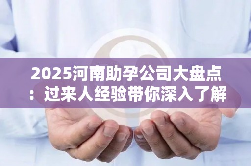 2025河南助孕公司大盘点：过来人经验带你深入了解