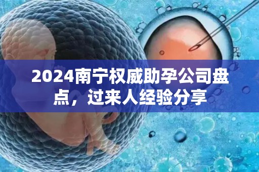 2024南宁权威助孕公司盘点，过来人经验分享