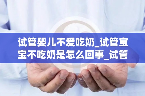 试管婴儿不爱吃奶_试管宝宝不吃奶是怎么回事_试管文章