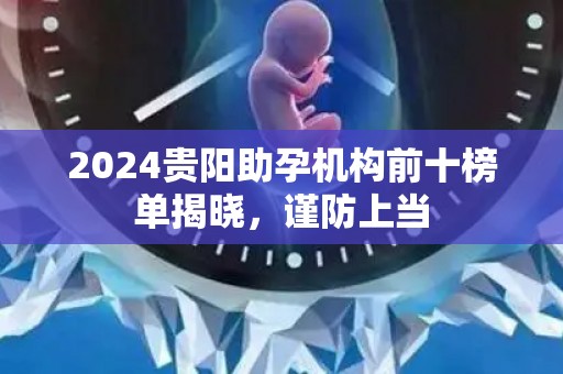2024贵阳助孕机构前十榜单揭晓，谨防上当