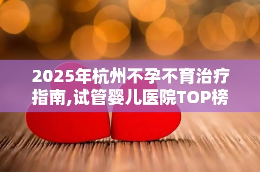 2025年杭州不孕不育治疗指南,试管婴儿医院TOP榜单揭晓!