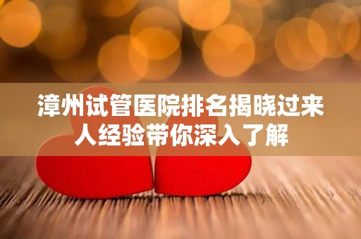 漳州试管医院排名揭晓过来人经验带你深入了解