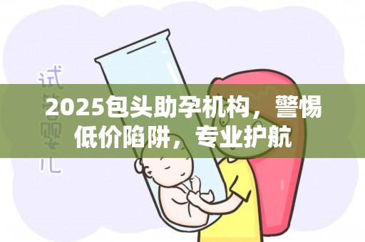 2025包头助孕机构，警惕低价陷阱，专业护航