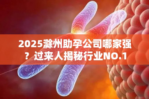 2025滁州助孕公司哪家强？过来人揭秘行业NO.1
