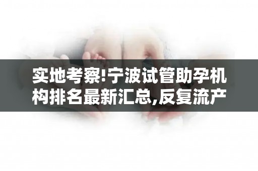 实地考察!宁波试管助孕机构排名最新汇总,反复流产患者如何应对？