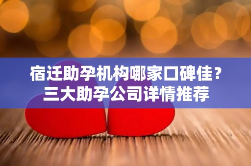 宿迁助孕机构哪家口碑佳？三大助孕公司详情推荐