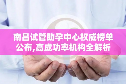 南昌试管助孕中心权威榜单公布,高成功率机构全解析!