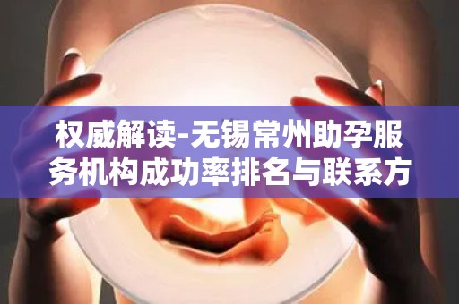权威解读-无锡常州助孕服务机构成功率排名与联系方式一览!