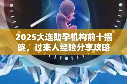 2025大连助孕机构前十揭晓，过来人经验分享攻略