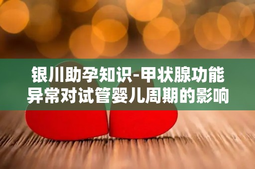 银川助孕知识-甲状腺功能异常对试管婴儿周期的影响及调理方法!