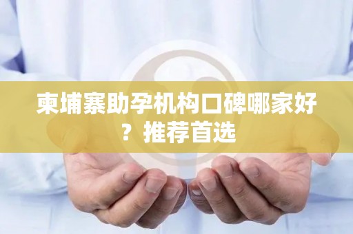 柬埔寨助孕机构口碑哪家好？推荐首选