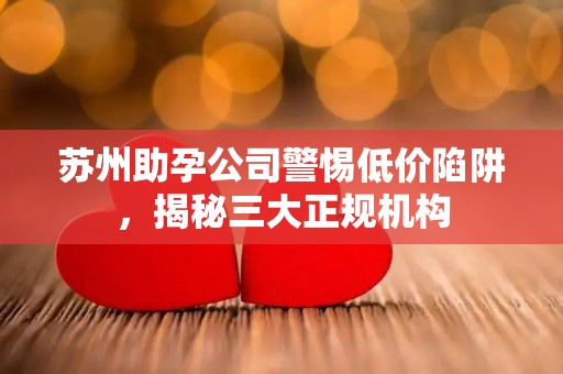苏州助孕公司警惕低价陷阱，揭秘三大正规机构