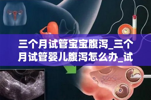 三个月试管宝宝腹泻_三个月试管婴儿腹泻怎么办_试管文章
