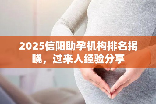 2025信阳助孕机构排名揭晓，过来人经验分享