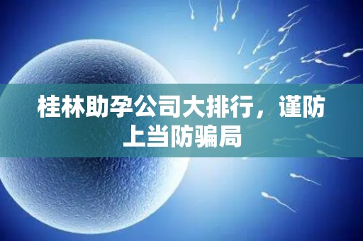 桂林助孕公司大排行，谨防上当防骗局