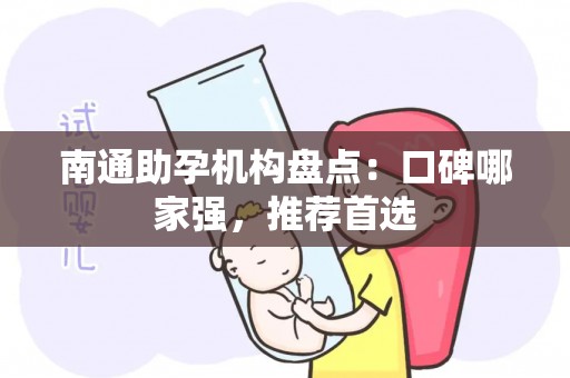 南通助孕机构盘点：口碑哪家强，推荐首选