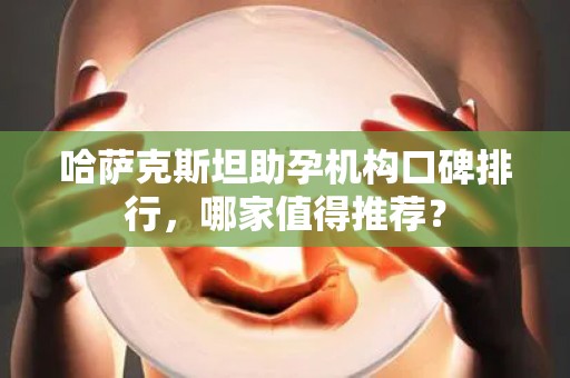 哈萨克斯坦助孕机构口碑排行，哪家值得推荐？