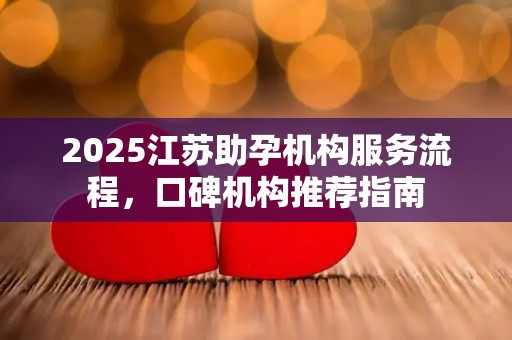 2025江苏助孕机构服务流程，口碑机构推荐指南