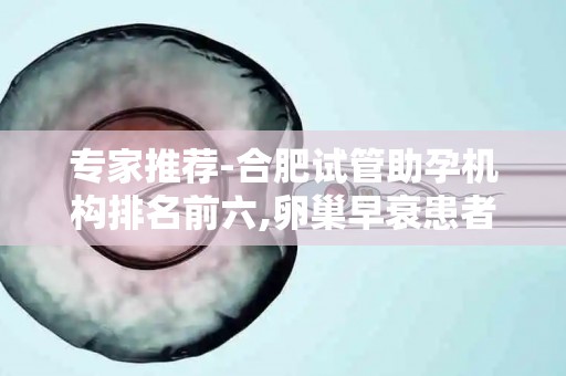 专家推荐-合肥试管助孕机构排名前六,卵巢早衰患者成功率实测!