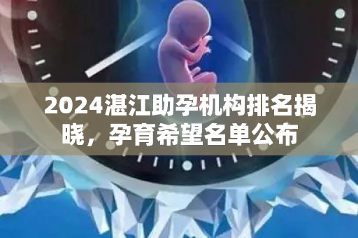 2024湛江助孕机构排名揭晓，孕育希望名单公布