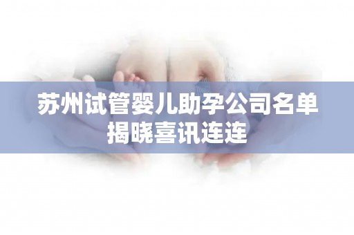 苏州试管婴儿助孕公司名单揭晓喜讯连连