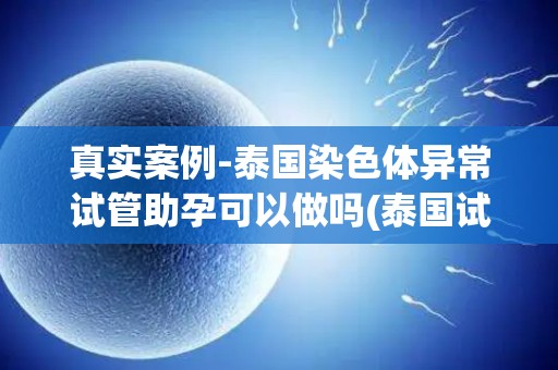 真实案例-泰国染色体异常试管助孕可以做吗(泰国试管助孕收费)？