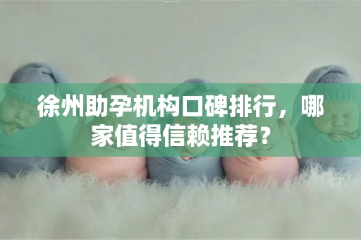徐州助孕机构口碑排行，哪家值得信赖推荐？