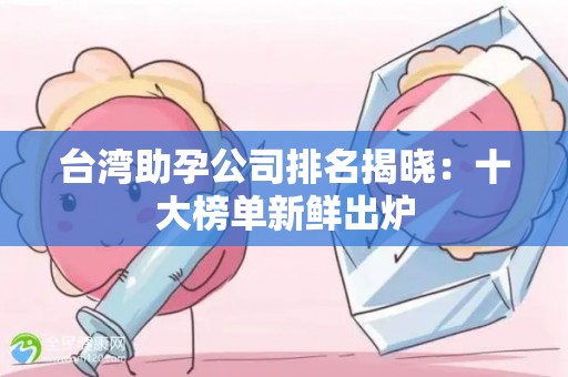 台湾助孕公司排名揭晓：十大榜单新鲜出炉
