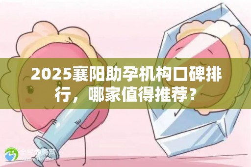 2025襄阳助孕机构口碑排行，哪家值得推荐？