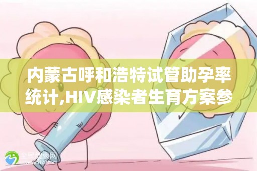 内蒙古呼和浩特试管助孕率统计,HIV感染者生育方案参考!
