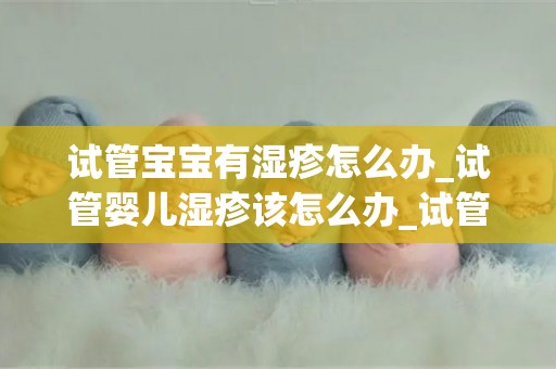 试管宝宝有湿疹怎么办_试管婴儿湿疹该怎么办_试管知识