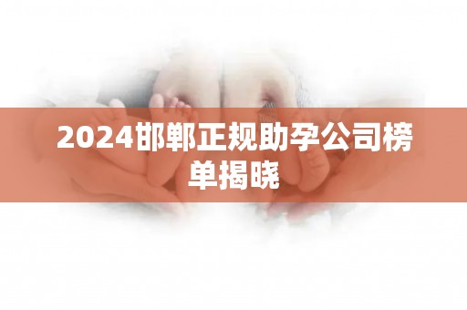 2024邯郸正规助孕公司榜单揭晓