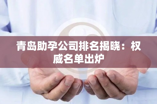 青岛助孕公司排名揭晓：权威名单出炉