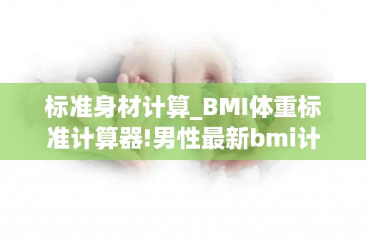 标准身材计算_BMI体重标准计算器!男性最新bmi计算公式来了! - 第三代试_试管百科
