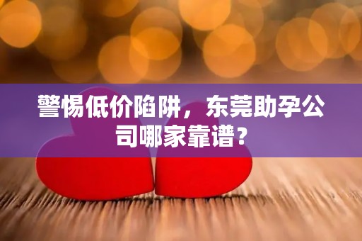 警惕低价陷阱，东莞助孕公司哪家靠谱？