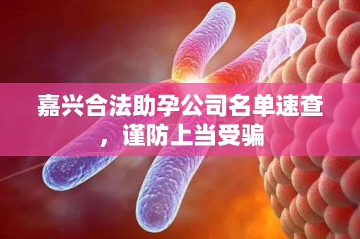 嘉兴合法助孕公司名单速查，谨防上当受骗