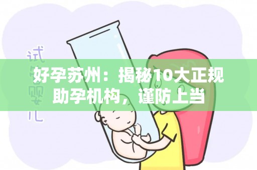 好孕苏州：揭秘10大正规助孕机构，谨防上当